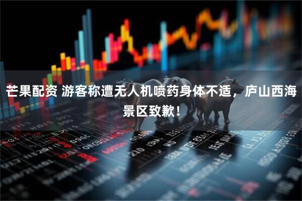 芒果配资 游客称遭无人机喷药身体不适，庐山西海景区致歉！