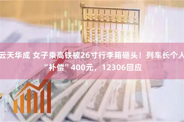 云天华成 女子乘高铁被26寸行李箱砸头！列车长个人“补偿”400元，12306回应